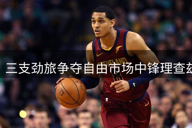 三支劲旅争夺自由市场中锋理查兹 底薪加盟或成争冠拼图