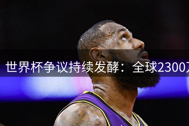 世界杯争议持续发酵：全球2300万人联名抵制阿根廷参赛 总统米莱强硬回应