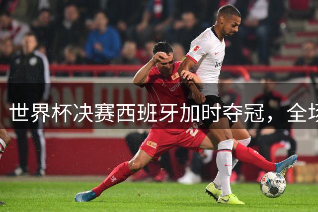 世界杯决赛西班牙加时夺冠，全场高呼梅西致敬传奇