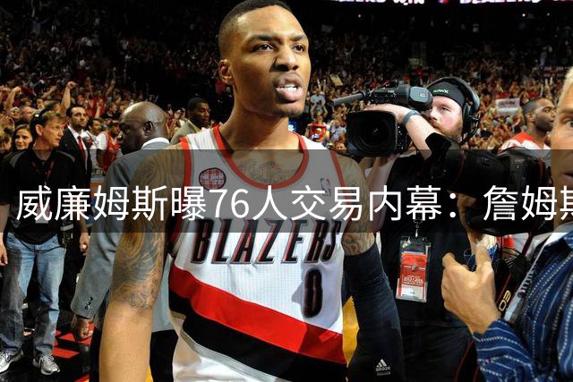 威廉姆斯曝76人交易内幕：詹姆斯加盟恐致新星埃奇科姆转投火箭