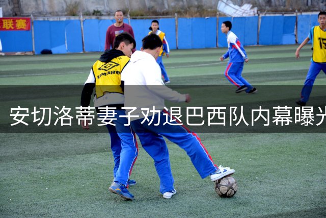 安切洛蒂妻子劝退巴西队内幕曝光 名宿爆料主帅家庭抉择
