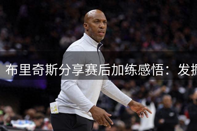 布里奇斯分享赛后加练感悟：发掘潜在能量的秘诀