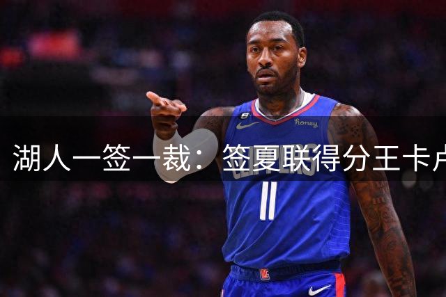 湖人一签一裁：签夏联得分王卡卢马裁苏德 3位双向合同球员全出炉