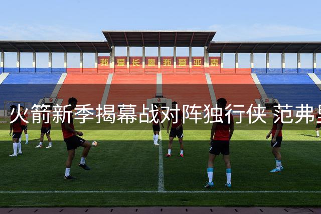 火箭新季揭幕战对阵独行侠 范弗里特组全新首发阵容