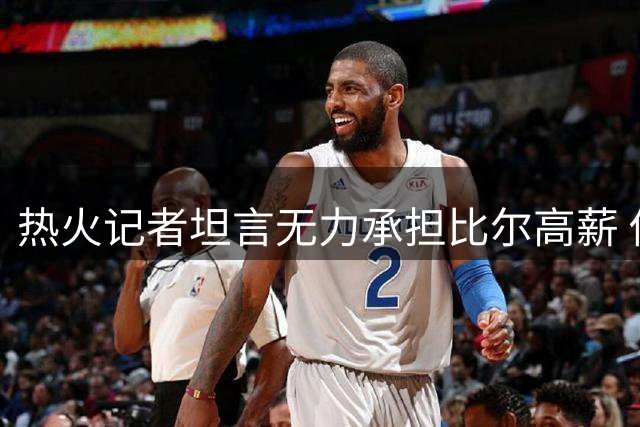 热火记者坦言无力承担比尔高薪 伤病风险成主要顾虑