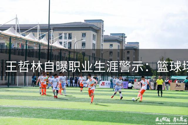 王哲林自曝职业生涯警示：篮球场上的"简单陷阱"曾让他栽跟头