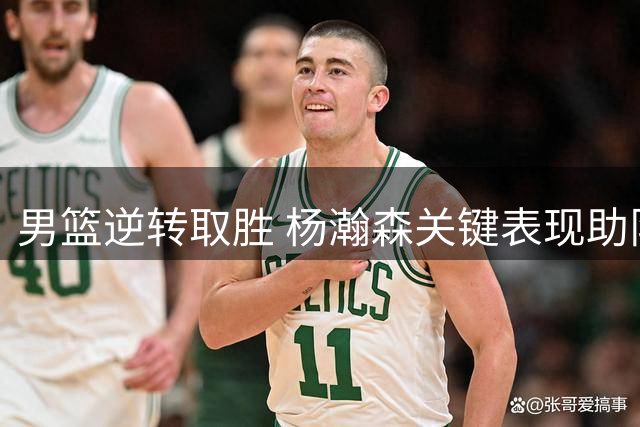 男篮逆转取胜 杨瀚森关键表现助队获连胜