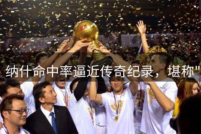 纳什命中率逼近传奇纪录，堪称"50+40+90"俱乐部最佳候选人