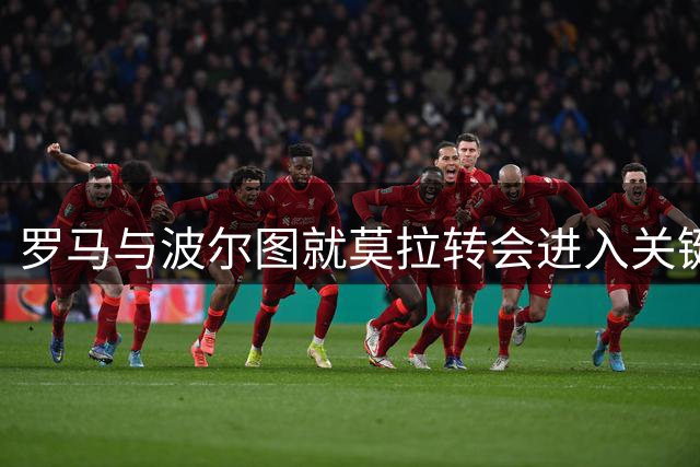 罗马与波尔图就莫拉转会进入关键谈判阶段