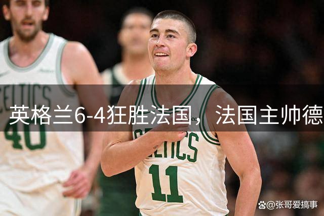 英格兰6-4狂胜法国，法国主帅德尚告别战上演10球的盛宴