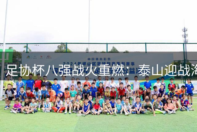 足协杯八强战火重燃：泰山迎战海港陷魔鬼赛程 中乙黑马挑战国安