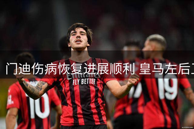门迪伤病恢复进展顺利 皇马左后卫坚定留队决心
