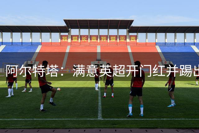 阿尔特塔：满意英超开门红并踢出亮点 俱乐部签孔萨做得很出色