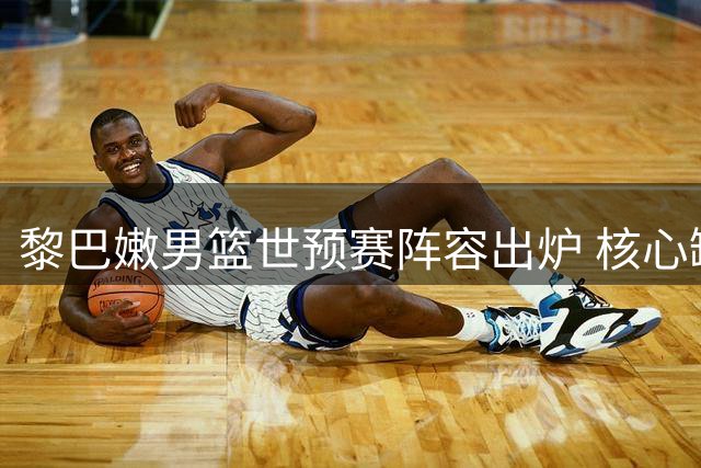 黎巴嫩男篮世预赛阵容出炉 核心缺阵中国主场票价公布