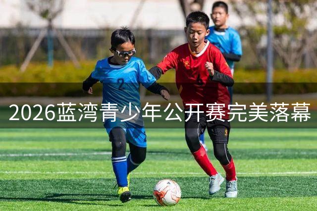 2026蓝湾青少年公开赛完美落幕 四大新星夺冠创造历史