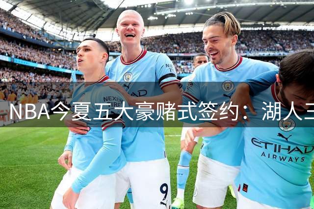 NBA今夏五大豪赌式签约：湖人三笔操作埋隐患 吹杨顶薪引争议